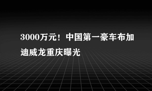 3000万元!中国第一豪车布加迪威龙重庆曝光