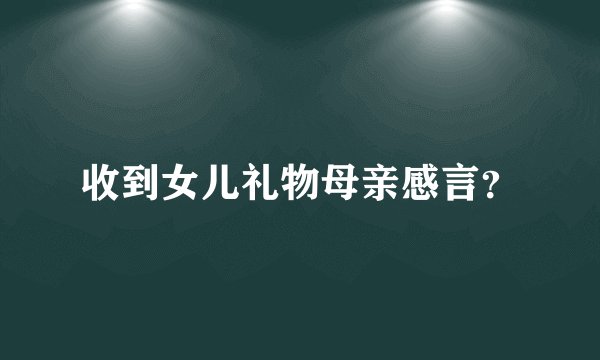 收到女儿礼物母亲感言？