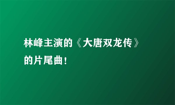 林峰主演的《大唐双龙传》 的片尾曲！