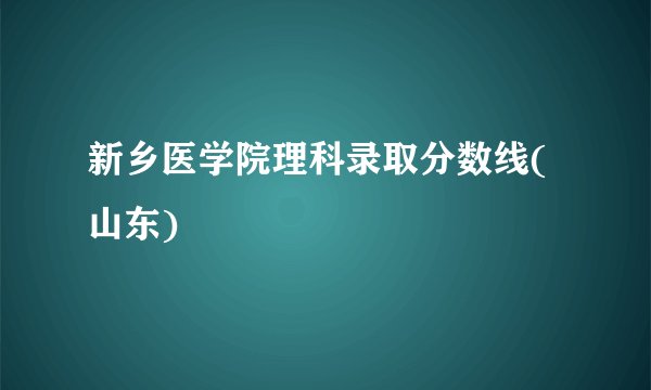 新乡医学院理科录取分数线(山东)