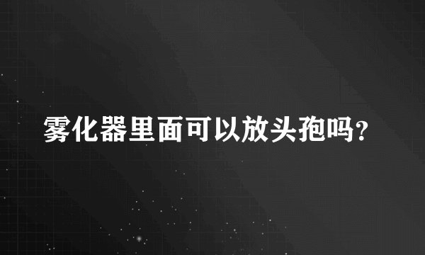 雾化器里面可以放头孢吗？