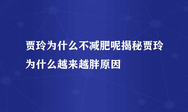 贾玲为什么不减肥呢揭秘贾玲为什么越来越胖原因