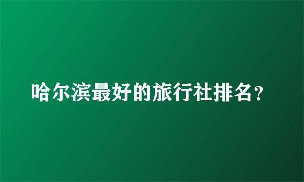 哈尔滨最好的旅行社排名？