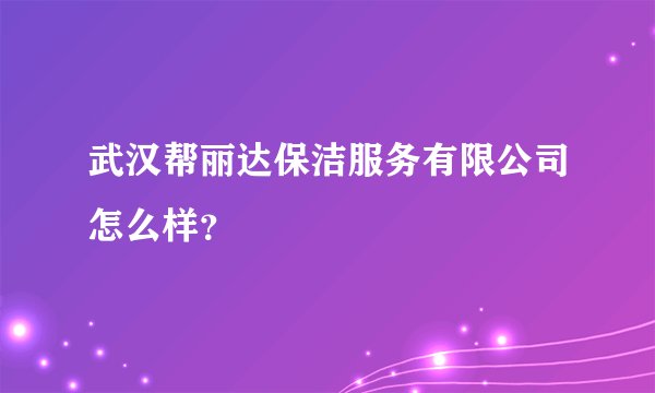 武汉帮丽达保洁服务有限公司怎么样？
