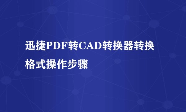 迅捷PDF转CAD转换器转换格式操作步骤