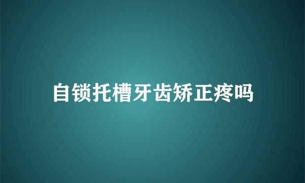 自锁托槽牙齿矫正疼吗