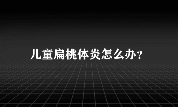 儿童扁桃体炎怎么办?