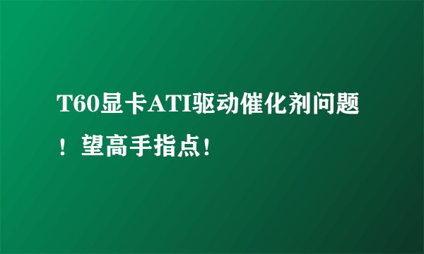T60显卡ATI驱动催化剂问题！望高手指点！