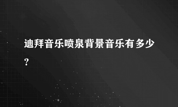 迪拜音乐喷泉背景音乐有多少？