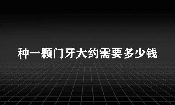 种一颗门牙大约需要多少钱
