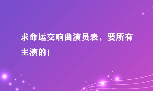 求命运交响曲演员表，要所有主演的！