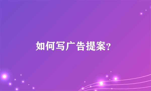 如何写广告提案？