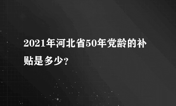 2021年河北省50年党龄的补贴是多少？
