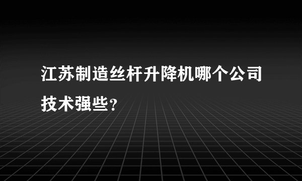 江苏制造丝杆升降机哪个公司技术强些？