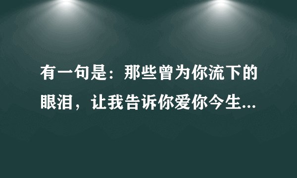 有一句是:那些曾为你流下的眼泪,让我告诉你爱你今生永不后悔.是什么歌
