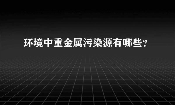环境中重金属污染源有哪些？