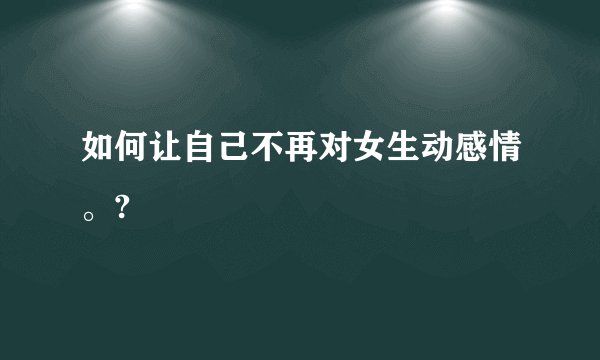 如何让自己不再对女生动感情。?