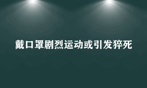 戴口罩剧烈运动或引发猝死