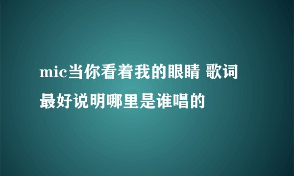 mic当你看着我的眼睛 歌词 最好说明哪里是谁唱的