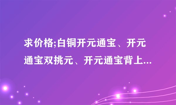 求价格;白铜开元通宝、开元通宝双挑元、开元通宝背上兴、右荆、下越、右蓝、右广、上润,谢谢啦!
