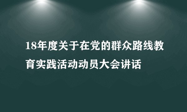 18年度关于在党的群众路线教育实践活动动员大会讲话
