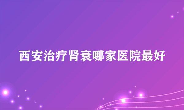 西安治疗肾衰哪家医院最好