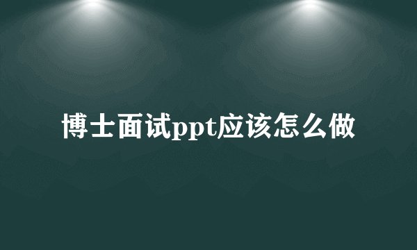 博士面试ppt应该怎么做