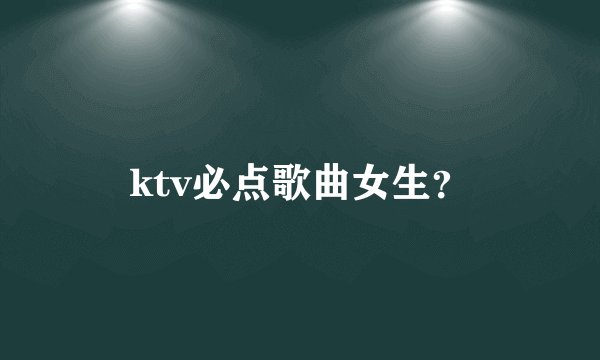 ktv必点歌曲女生？
