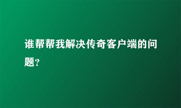 谁帮帮我解决传奇客户端的问题？