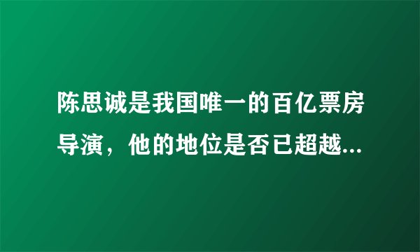 陈思诚是我国唯一的百亿票房导演，他的地位是否已超越张艺谋、冯小刚等人？