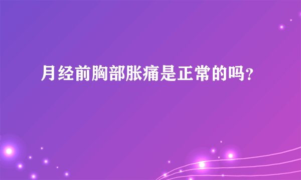 月经前胸部胀痛是正常的吗？