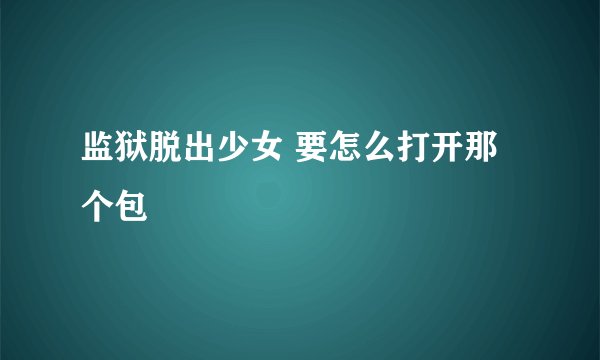监狱脱出少女 要怎么打开那个包