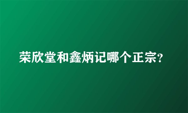 荣欣堂和鑫炳记哪个正宗?