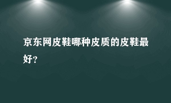 京东网皮鞋哪种皮质的皮鞋最好？