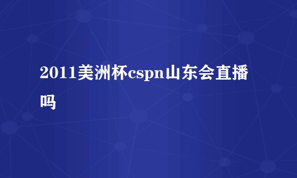 2011美洲杯cspn山东会直播吗