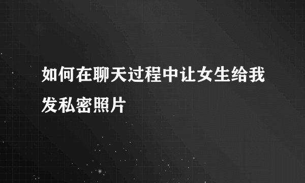如何在聊天过程中让女生给我发私密照片