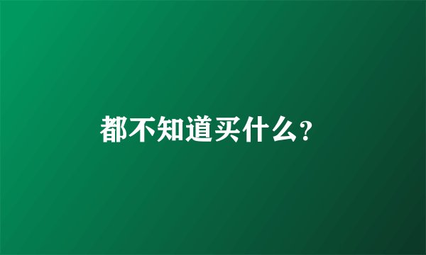 都不知道买什么？