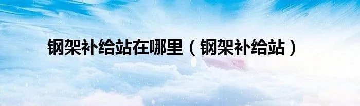 钢架补给站在哪里（钢架补给站）