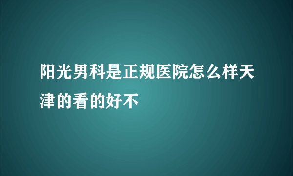 阳光男科是正规医院怎么样天津的看的好不