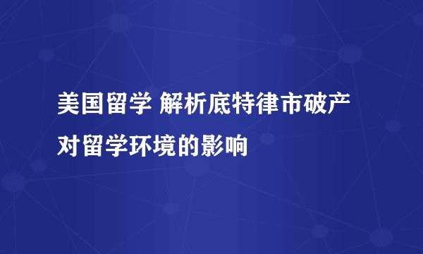 美国留学 解析底特律市破产对留学环境的影响