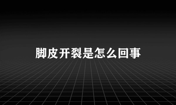 脚皮开裂是怎么回事