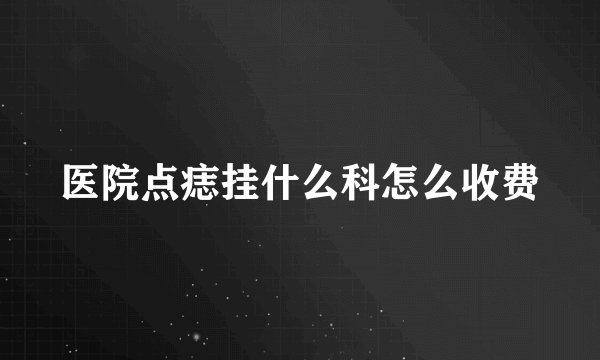 医院点痣挂什么科怎么收费