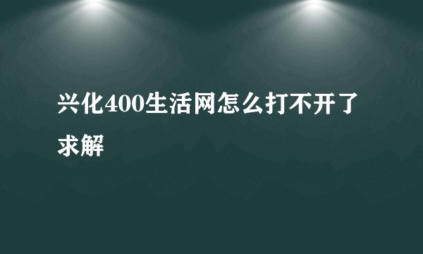 兴化400生活网怎么打不开了 求解