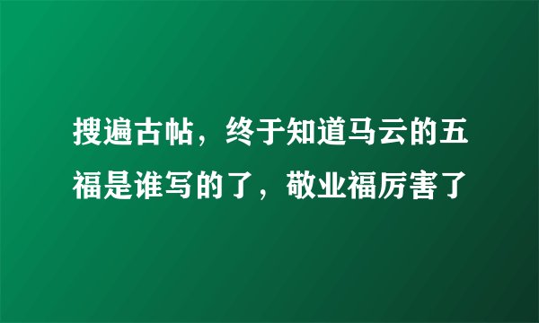 搜遍古帖,终于知道马云的五福是谁写的了,敬业福厉害了