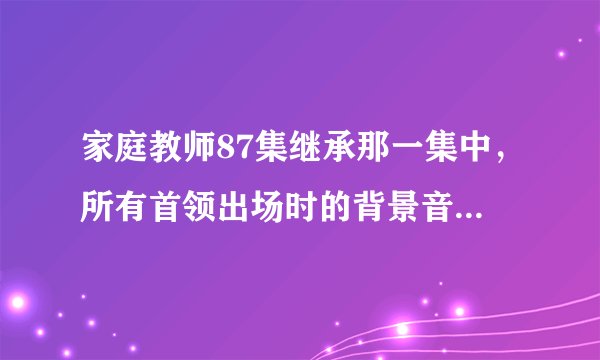 家庭教师87集继承那一集中，所有首领出场时的背景音乐是什么