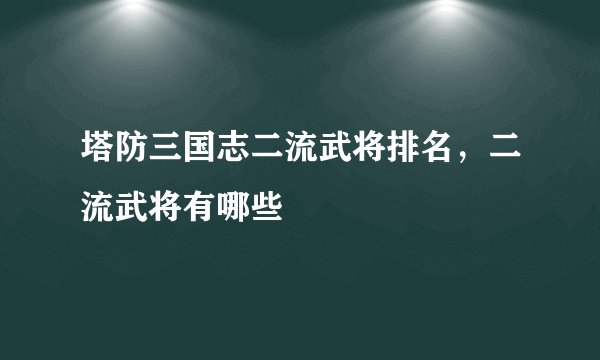 塔防三国志二流武将排名，二流武将有哪些