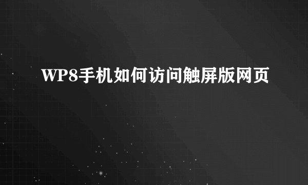 WP8手机如何访问触屏版网页
