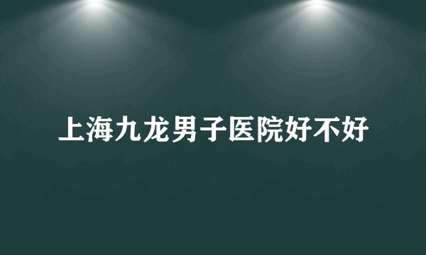 上海九龙男子医院好不好