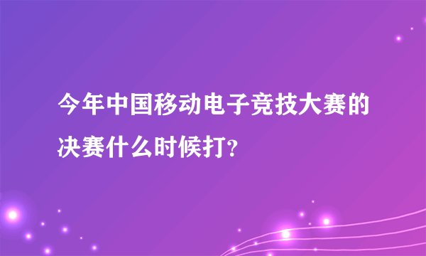 今年中国移动电子竞技大赛的决赛什么时候打？