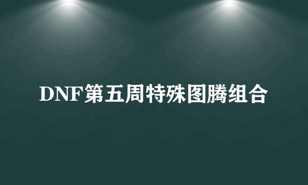 DNF第五周特殊图腾组合